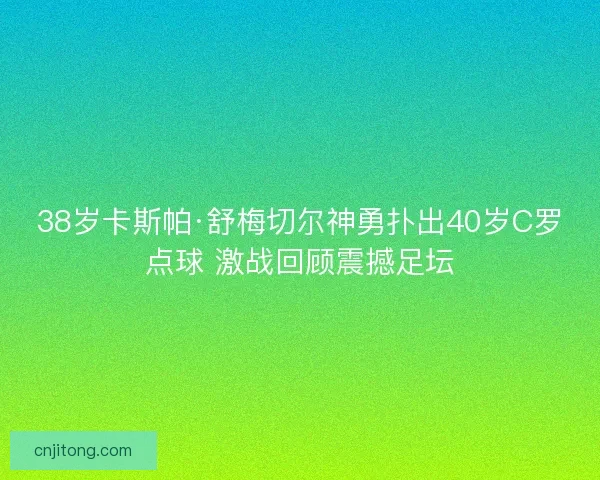 38岁卡斯帕·舒梅切尔神勇扑出40岁C罗点球 激战回顾震撼足坛