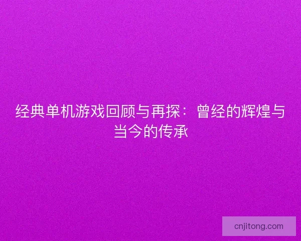 经典单机游戏回顾与再探：曾经的辉煌与当今的传承