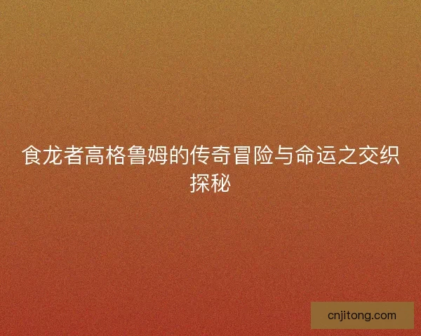 食龙者高格鲁姆的传奇冒险与命运之交织探秘