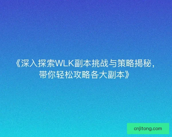 《深入探索WLK副本挑战与策略揭秘,带你轻松攻略各大副本》 《深入探索WLK副本挑战与策略揭秘,带你轻松攻略各大副本》