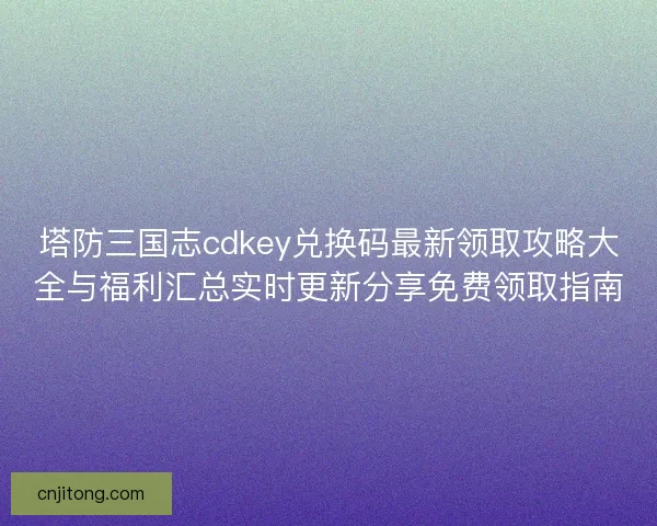 塔防三国志cdkey兑换码最新领取攻略大全与福利汇总实时更新分享免费领取指南 塔防三国志cdkey兑换码最新领取攻略大全与福利汇总实时更新分享免费领取指南