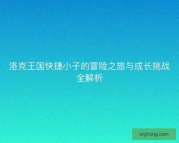 洛克王国快捷小子的冒险之旅与成长挑战全解析 洛克王国快捷小子的冒险之旅与成长挑战全解析