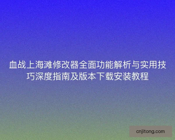血战上海滩修改器全面功能解析与实用技巧深度指南及版本下载安装教程 血战上海滩修改器全面功能解析与实用技巧深度指南及版本下载安装教程