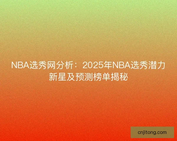 NBA选秀网分析:2025年NBA选秀潜力新星及预测榜单揭秘 NBA选秀网分析:2025年NBA选秀潜力新星及预测榜单揭秘