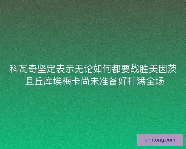 科瓦奇坚定表示无论如何都要战胜美因茨 且丘库埃梅卡尚未准备好打满全场 科瓦奇坚定表示无论如何都要战胜美因茨 且丘库埃梅卡尚未准备好打满全场