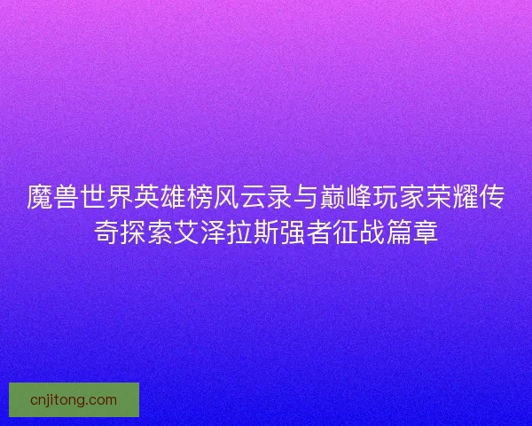 魔兽世界英雄榜风云录与巅峰玩家荣耀传奇探索艾泽拉斯强者征战篇章 魔兽世界英雄榜风云录与巅峰玩家荣耀传奇探索艾泽拉斯强者征战篇章