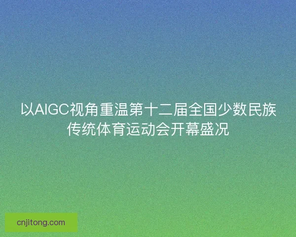 以AIGC视角重温第十二届全国少数民族传统体育运动会开幕盛况
