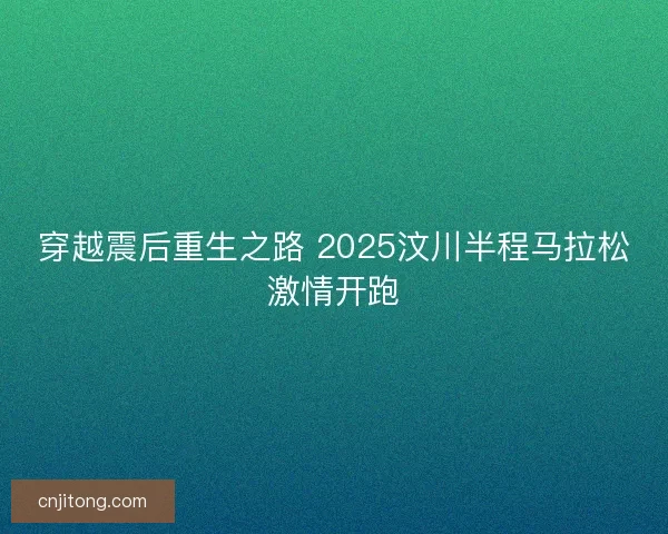 穿越震后重生之路 2025汶川半程马拉松激情开跑