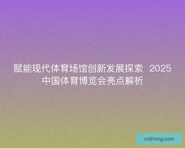 赋能现代体育场馆创新发展探索  2025中国体育博览会亮点解析