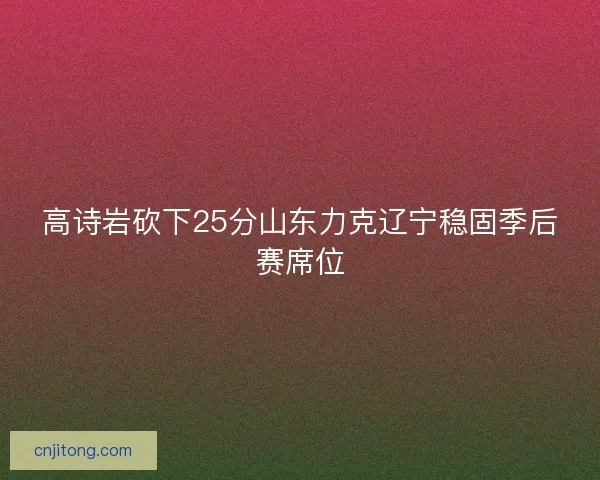 高诗岩砍下25分山东力克辽宁稳固季后赛席位