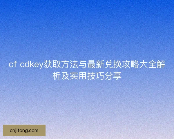 cf cdkey获取方法与最新兑换攻略大全解析及实用技巧分享