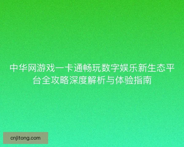 中华网游戏一卡通畅玩数字娱乐新生态平台全攻略深度解析与体验指南