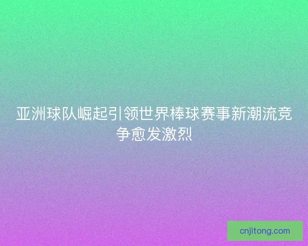 亚洲球队崛起引领世界棒球赛事新潮流竞争愈发激烈