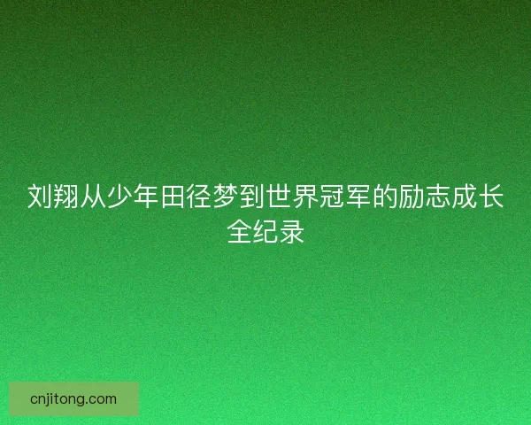 刘翔从少年田径梦到世界冠军的励志成长全纪录