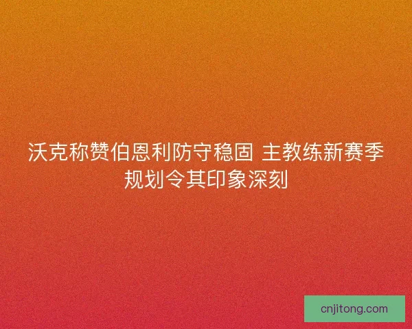 沃克称赞伯恩利防守稳固 主教练新赛季规划令其印象深刻