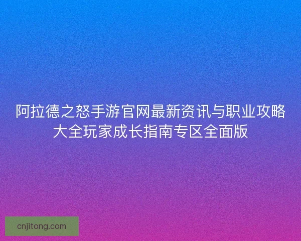 阿拉德之怒手游官网最新资讯与职业攻略大全玩家成长指南专区全面版