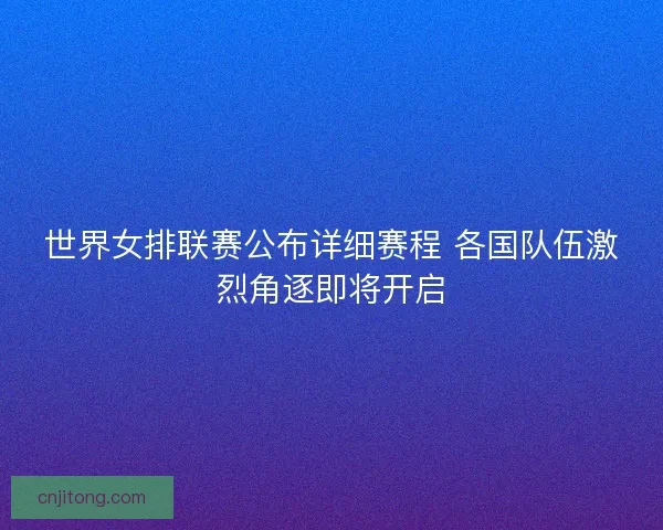 世界女排联赛公布详细赛程 各国队伍激烈角逐即将开启