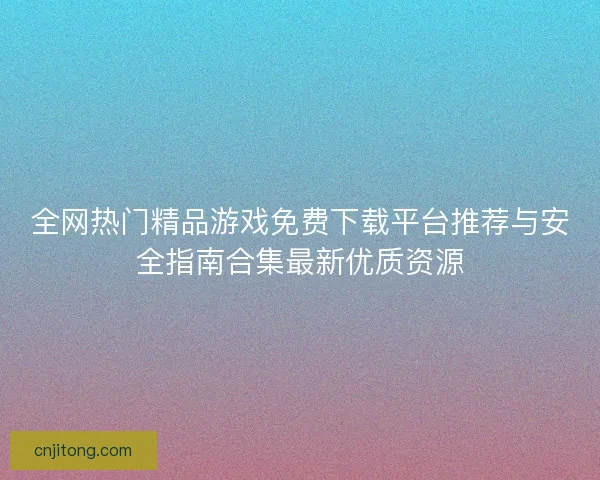 全网热门精品游戏免费下载平台推荐与安全指南合集最新优质资源