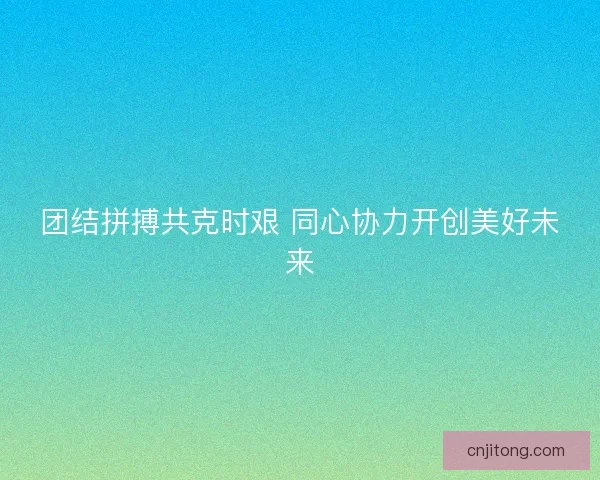 团结拼搏共克时艰 同心协力开创美好未来