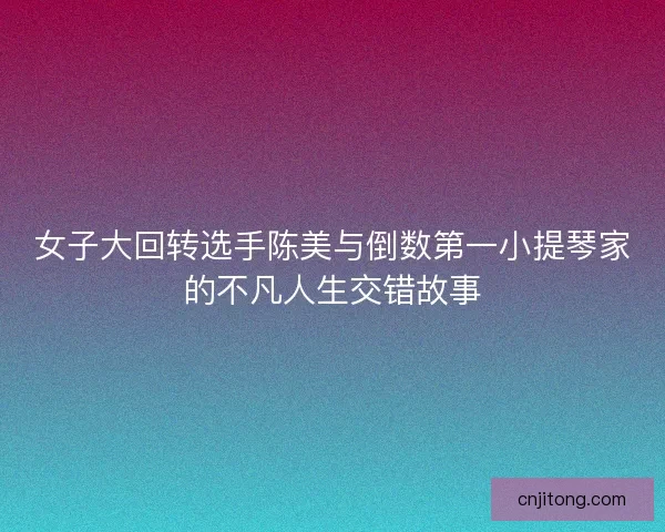 女子大回转选手陈美与倒数第一小提琴家的不凡人生交错故事