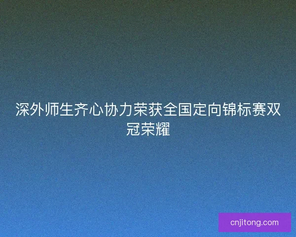 深外师生齐心协力荣获全国定向锦标赛双冠荣耀 深外师生齐心协力荣获全国定向锦标赛双冠荣耀
