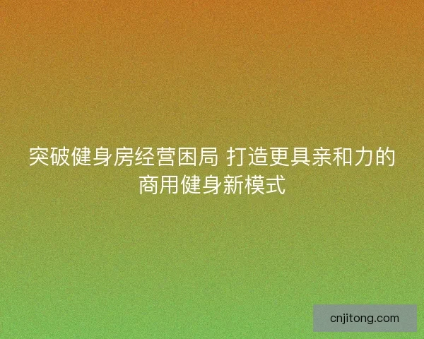 突破健身房经营困局 打造更具亲和力的商用健身新模式
