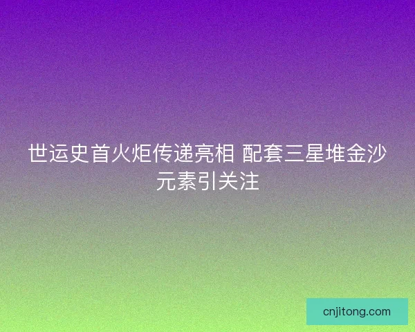 世运史首火炬传递亮相 配套三星堆金沙元素引关注