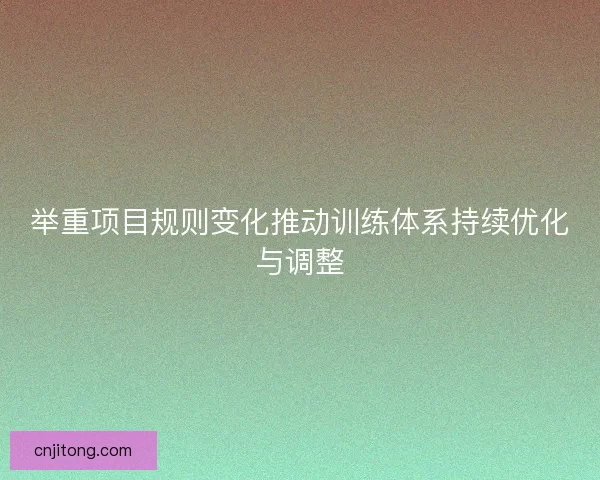 举重项目规则变化推动训练体系持续优化与调整