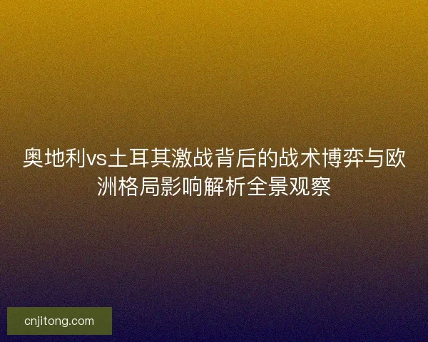 奥地利vs土耳其激战背后的战术博弈与欧洲格局影响解析全景观察