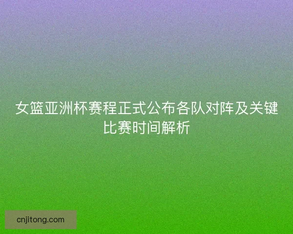 女篮亚洲杯赛程正式公布各队对阵及关键比赛时间解析