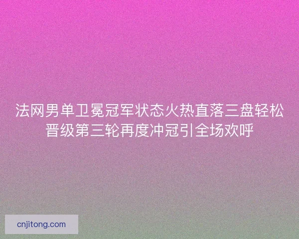 法网男单卫冕冠军状态火热直落三盘轻松晋级第三轮再度冲冠引全场欢呼