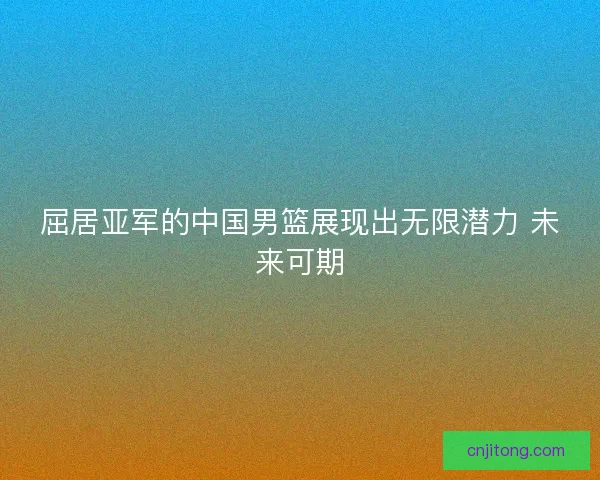 屈居亚军的中国男篮展现出无限潜力 未来可期 屈居亚军的中国男篮展现出无限潜力 未来可期