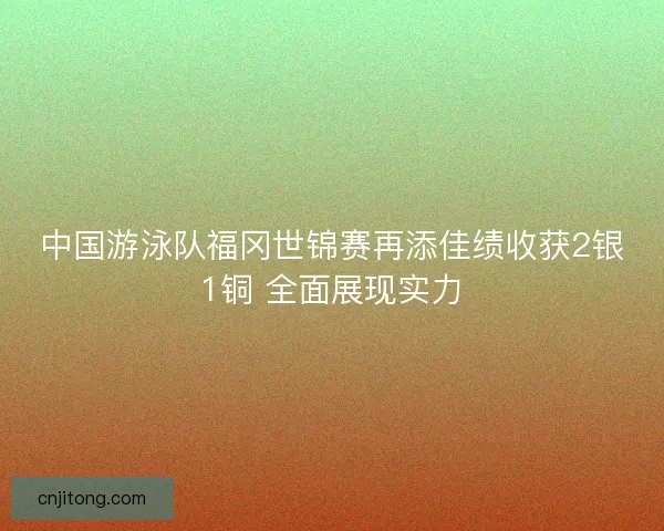 中国游泳队福冈世锦赛再添佳绩收获2银1铜 全面展现实力 中国游泳队福冈世锦赛再添佳绩收获2银1铜 全面展现实力