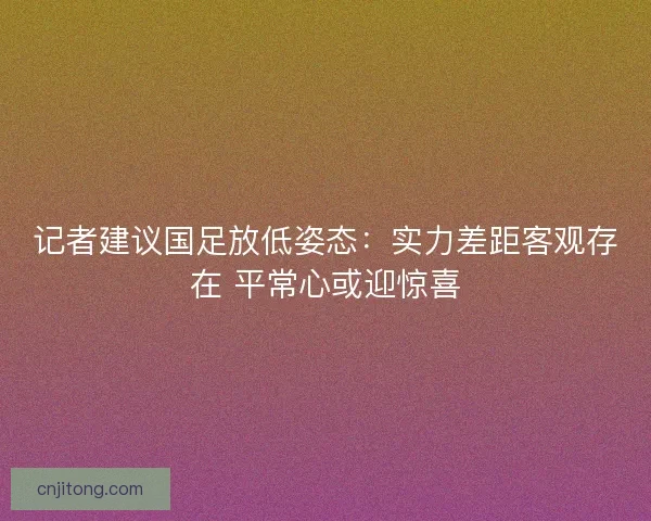 记者建议国足放低姿态：实力差距客观存在 平常心或迎惊喜