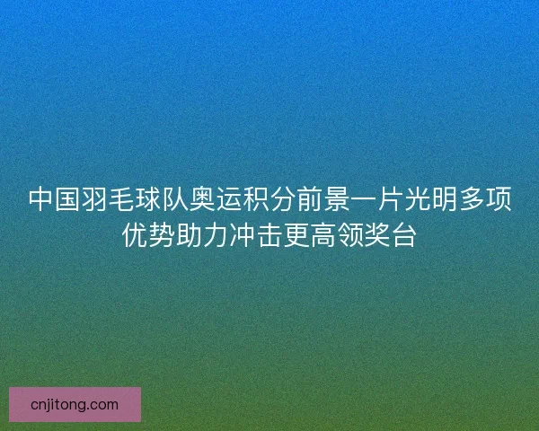 中国羽毛球队奥运积分前景一片光明多项优势助力冲击更高领奖台 中国羽毛球队奥运积分前景一片光明多项优势助力冲击更高领奖台