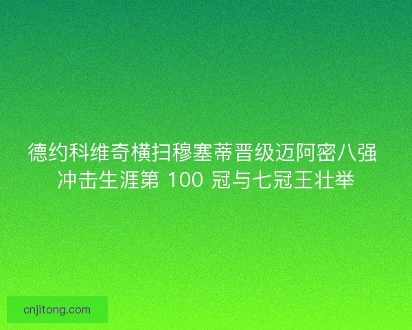 德约科维奇横扫穆塞蒂晋级迈阿密八强 冲击生涯第 100 冠与七冠王壮举