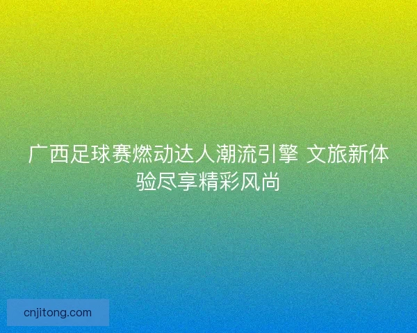 广西足球赛燃动达人潮流引擎 文旅新体验尽享精彩风尚 广西足球赛燃动达人潮流引擎 文旅新体验尽享精彩风尚