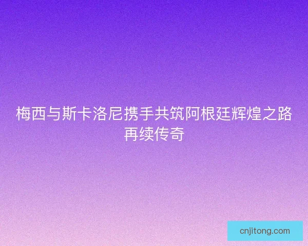 梅西与斯卡洛尼携手共筑阿根廷辉煌之路再续传奇 梅西与斯卡洛尼携手共筑阿根廷辉煌之路再续传奇